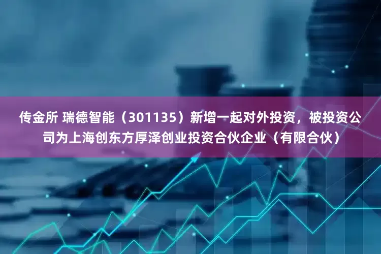 传金所 瑞德智能（301135）新增一起对外投资，被投资公司为上海创东方厚泽创业投资合伙企业（有限合伙）