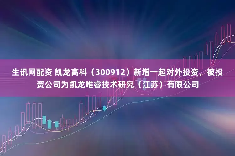 生讯网配资 凯龙高科（300912）新增一起对外投资，被投资公司为凯龙唯睿技术研究（江苏）有限公司