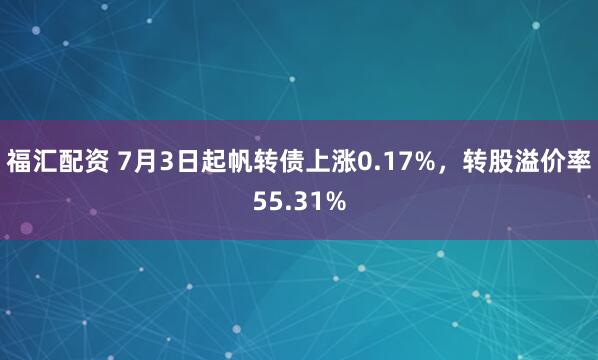 福汇配资 7月3日起帆转债上涨0.17%，转股溢价率55.31%
