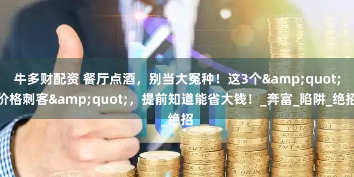 牛多财配资 餐厅点酒，别当大冤种！这3个&quot;价格刺客&quot;，提前知道能省大钱！_奔富_陷阱_绝招