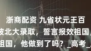 浙商配资 九省状元王百洋：16岁被北大录取，誓言报效祖国，他做到了吗？_高考_成绩_孩子
