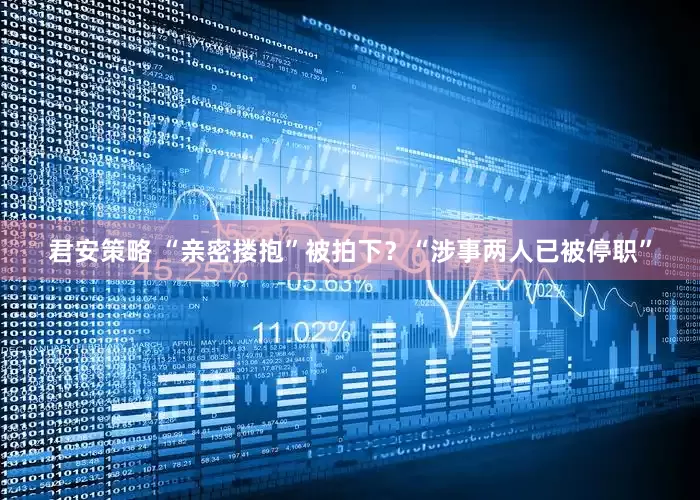 君安策略 “亲密搂抱”被拍下？“涉事两人已被停职”