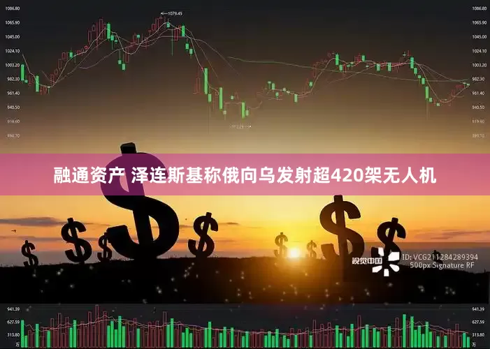 融通资产 泽连斯基称俄向乌发射超420架无人机