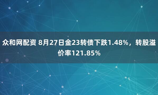 众和网配资 8月27日金23转债下跌1.48%，转股溢价率121.85%