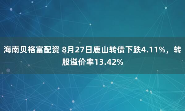 海南贝格富配资 8月27日鹿山转债下跌4.11%，转股溢价率13.42%