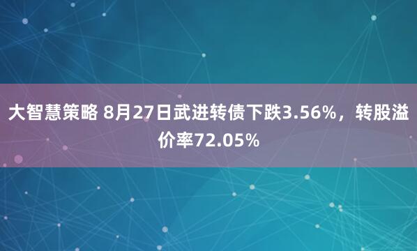 大智慧策略 8月27日武进转债下跌3.56%，转股溢价率72.05%
