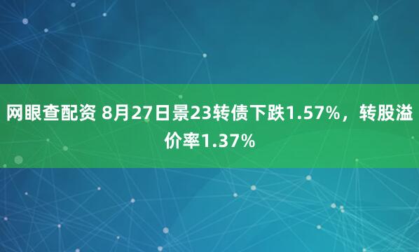 网眼查配资 8月27日景23转债下跌1.57%，转股溢价率1.37%
