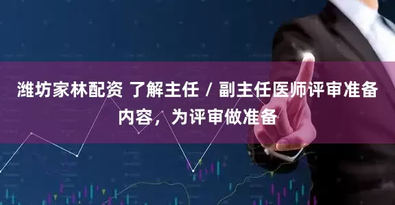 潍坊家林配资 了解主任 / 副主任医师评审准备内容，为评审做准备