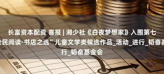 长富资本配资 喜报 | 湘少社《白夜梦想家》入围第七届“全民阅读·书店之选”儿童文学类候选作品_活动_进行_韬奋基金会