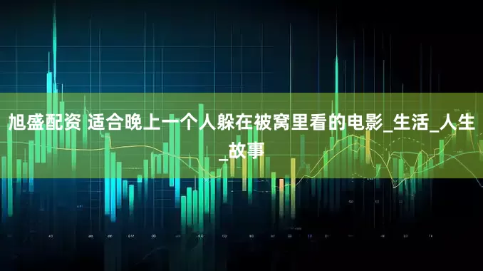 旭盛配资 适合晚上一个人躲在被窝里看的电影_生活_人生_故事