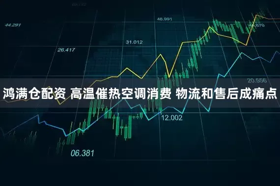 鸿满仓配资 高温催热空调消费 物流和售后成痛点