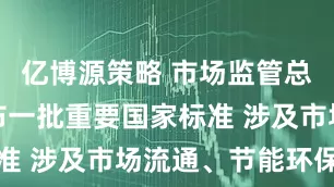 亿博源策略 市场监管总局批准发布一批重要国家标准 涉及市场流通、节能环保等