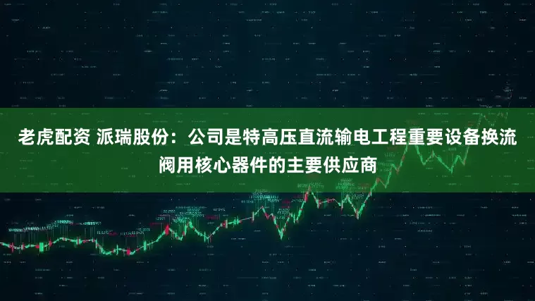 老虎配资 派瑞股份：公司是特高压直流输电工程重要设备换流阀用核心器件的主要供应商