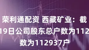 荣利通配资 西藏矿业：截至9月19日公司股东总户数为112937户