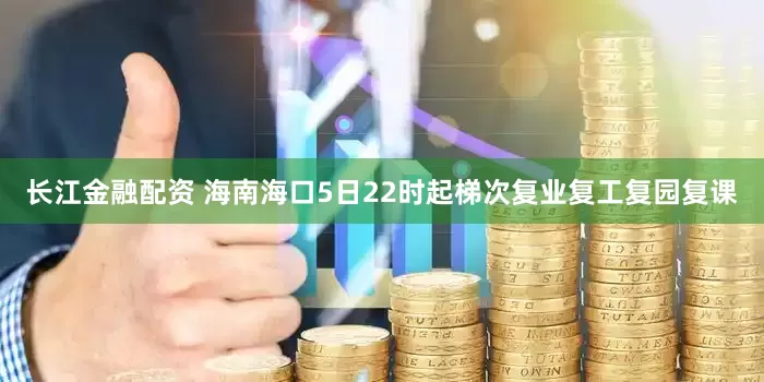 长江金融配资 海南海口5日22时起梯次复业复工复园复课