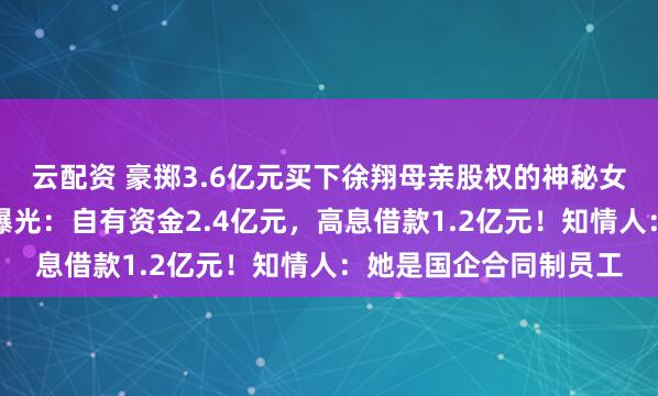 云配资 豪掷3.6亿元买下徐翔母亲股权的神秘女子李蓉蓉，资金来源曝光：自有资金2.4亿元，高息借款1.2亿元！知情人：她是国企合同制员工