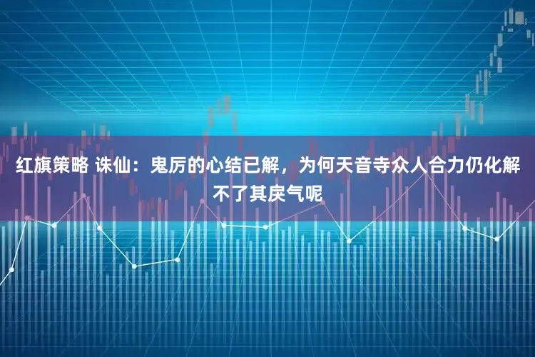 红旗策略 诛仙：鬼厉的心结已解，为何天音寺众人合力仍化解不了其戾气呢