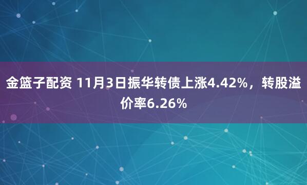 金篮子配资 11月3日振华转债上涨4.42%，转股溢价率6.26%