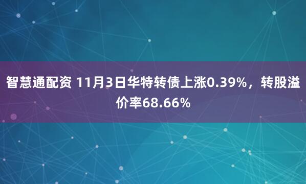 智慧通配资 11月3日华特转债上涨0.39%，转股溢价率68.66%