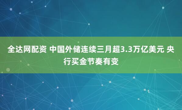 全达网配资 中国外储连续三月超3.3万亿美元 央行买金节奏有变