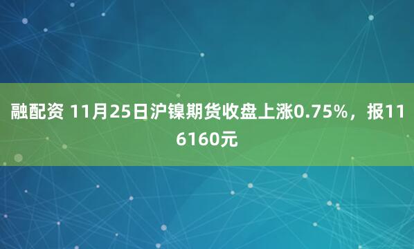 融配资 11月25日沪镍期货收盘上涨0.75%，报116160元
