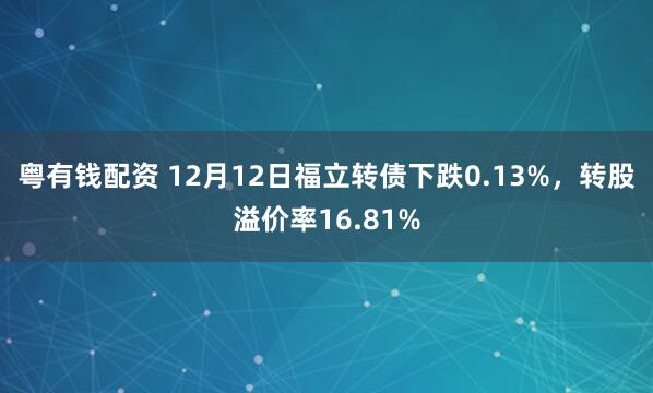 粤有钱配资 12月12日福立转债下跌0.13%，转股溢价率16.81%