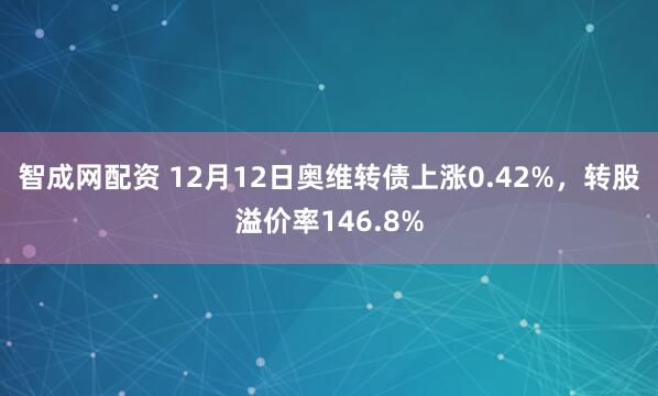智成网配资 12月12日奥维转债上涨0.42%，转股溢价率146.8%