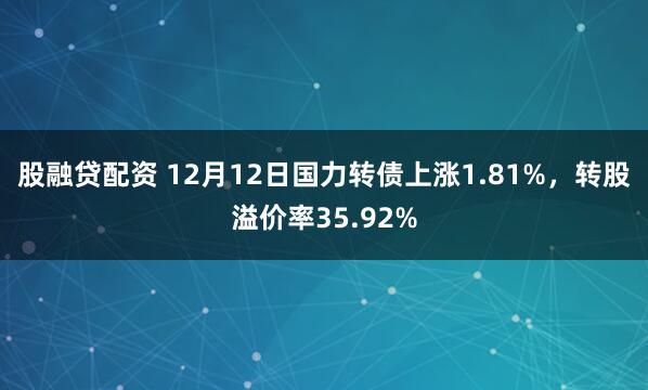 股融贷配资 12月12日国力转债上涨1.81%，转股溢价率35.92%
