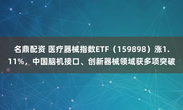 名鼎配资 医疗器械指数ETF（159898）涨1.11%，中国脑机接口、创新器械领域获多项突破