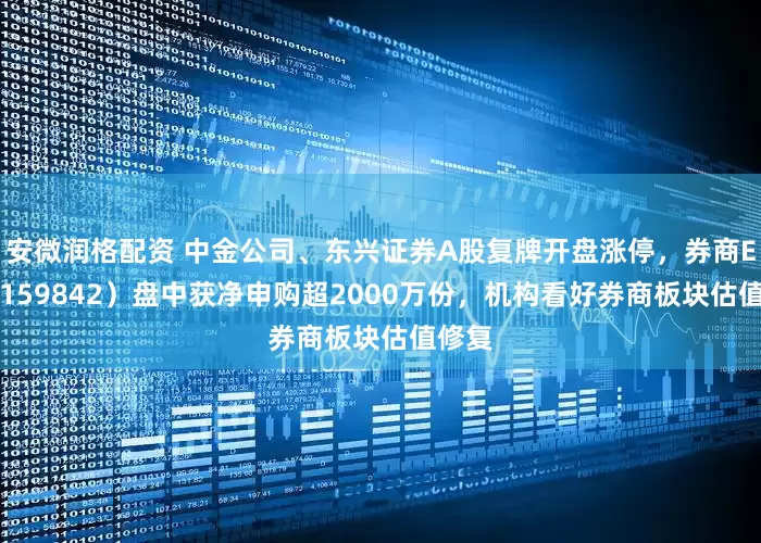 安微润格配资 中金公司、东兴证券A股复牌开盘涨停，券商ETF（159842）盘中获净申购超2000万份，机构看好券商板块估值修复