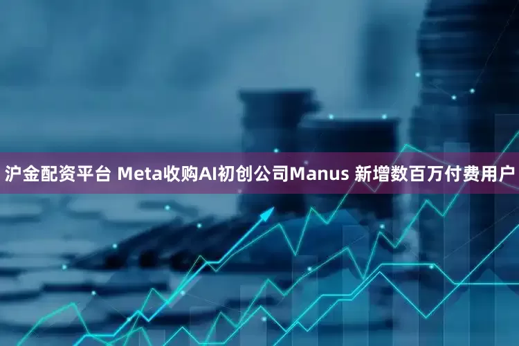 沪金配资平台 Meta收购AI初创公司Manus 新增数百万付费用户