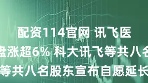 配资114官网 讯飞医疗科技早盘涨超6% 科大讯飞等共八名股东宣布自愿延长禁售期