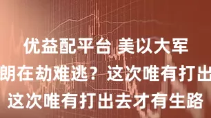 优益配平台 美以大军压境，伊朗在劫难逃？这次唯有打出去才有生路