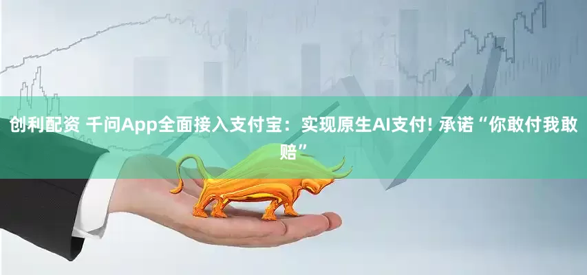 创利配资 千问App全面接入支付宝：实现原生AI支付! 承诺“你敢付我敢赔”