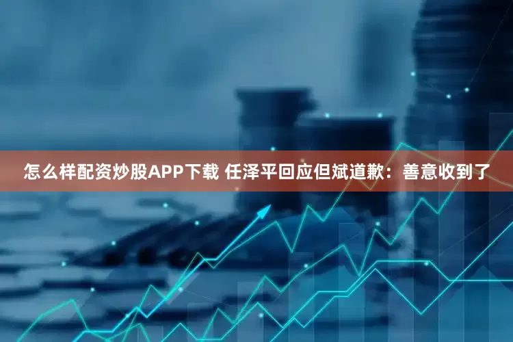 怎么样配资炒股APP下载 任泽平回应但斌道歉：善意收到了