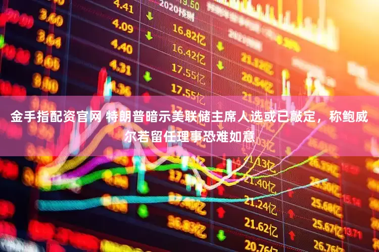 金手指配资官网 特朗普暗示美联储主席人选或已敲定，称鲍威尔若留任理事恐难如意