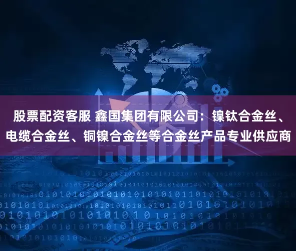 股票配资客服 鑫国集团有限公司：镍钛合金丝、电缆合金丝、铜镍合金丝等合金丝产品专业供应商