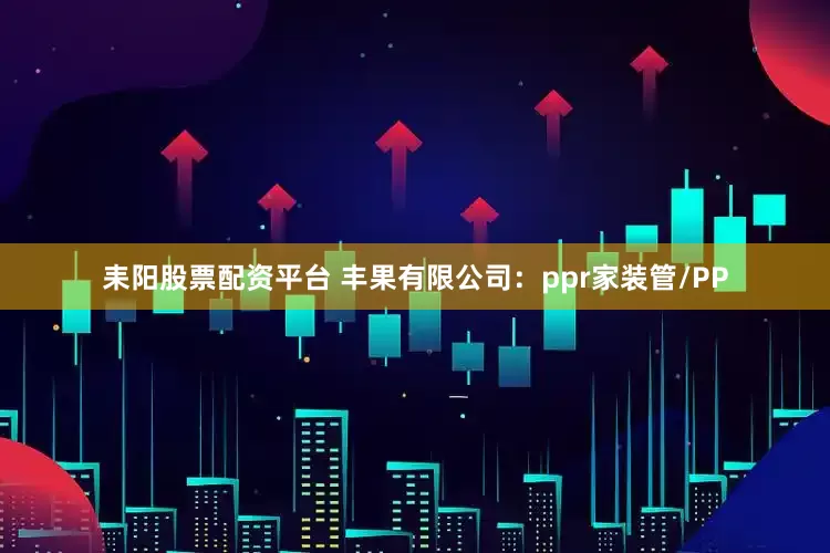 耒阳股票配资平台 丰果有限公司：ppr家装管/PP