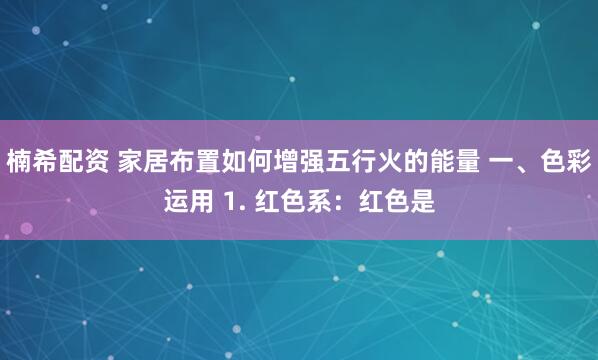 楠希配资 家居布置如何增强五行火的能量 一、色彩运用 1. 红色系：红色是