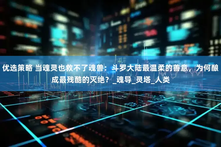 优选策略 当魂灵也救不了魂兽：斗罗大陆最温柔的善意，为何酿成最残酷的灭绝？_魂导_灵塔_人类
