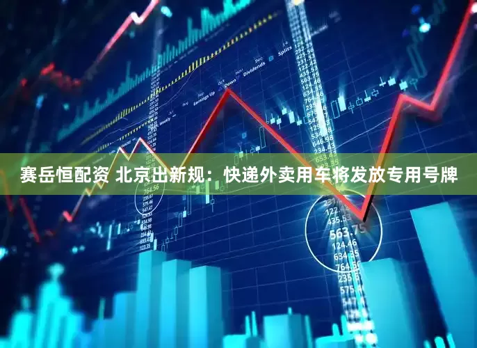 赛岳恒配资 北京出新规：快递外卖用车将发放专用号牌