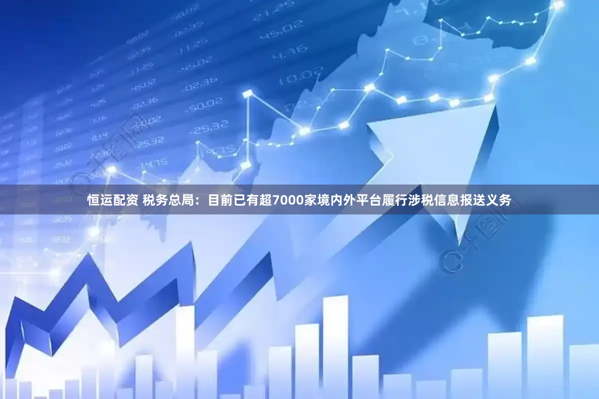 恒运配资 税务总局：目前已有超7000家境内外平台履行涉税信息报送义务