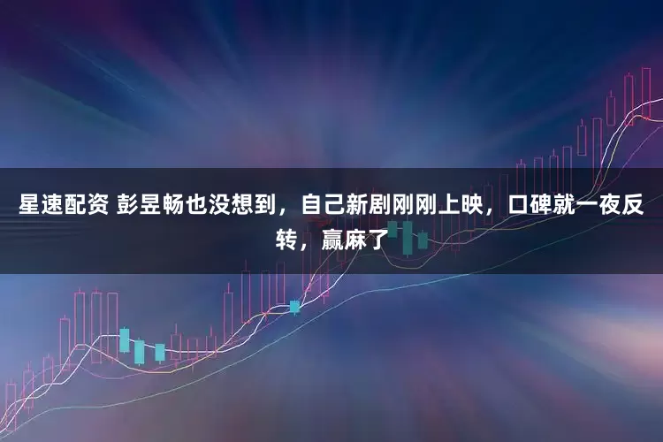 星速配资 彭昱畅也没想到，自己新剧刚刚上映，口碑就一夜反转，赢麻了
